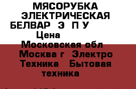 МЯСОРУБКА ЭЛЕКТРИЧЕСКАЯ БЕЛВАР KЭM-П2У-202-00 › Цена ­ 3 450 - Московская обл., Москва г. Электро-Техника » Бытовая техника   